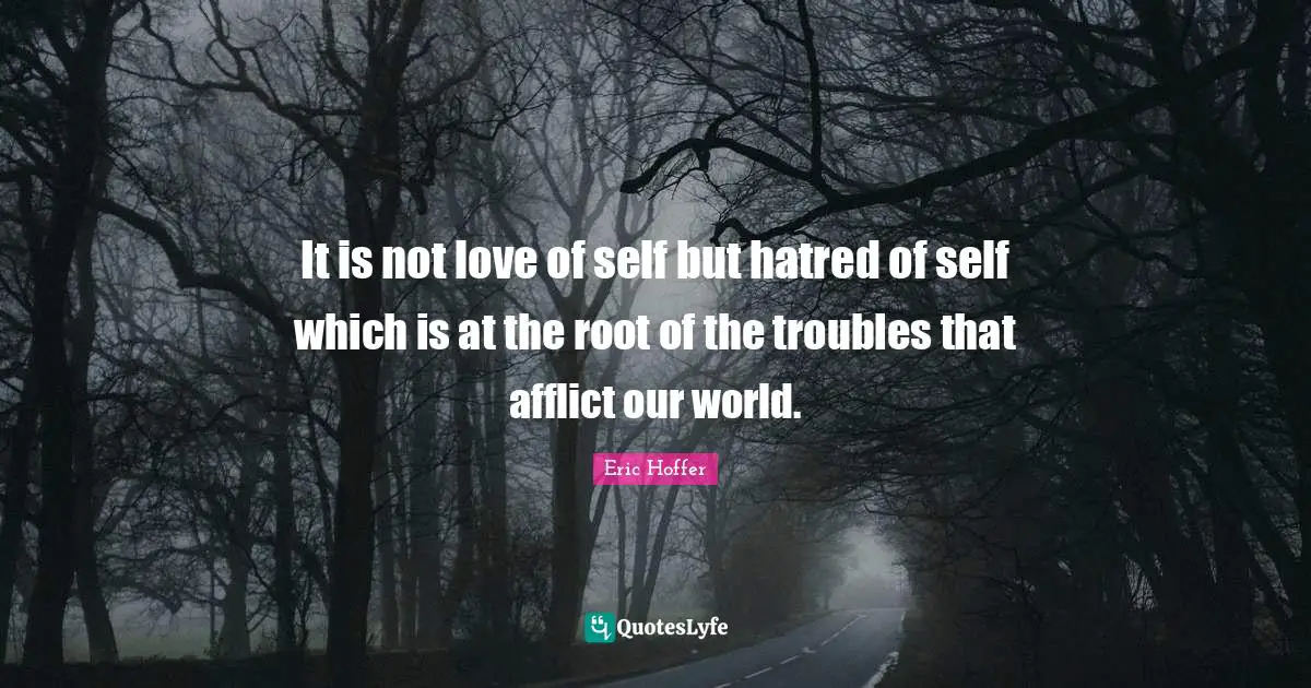 It is not love of self but hatred of self which is at the root of the troubles that afflict our world.