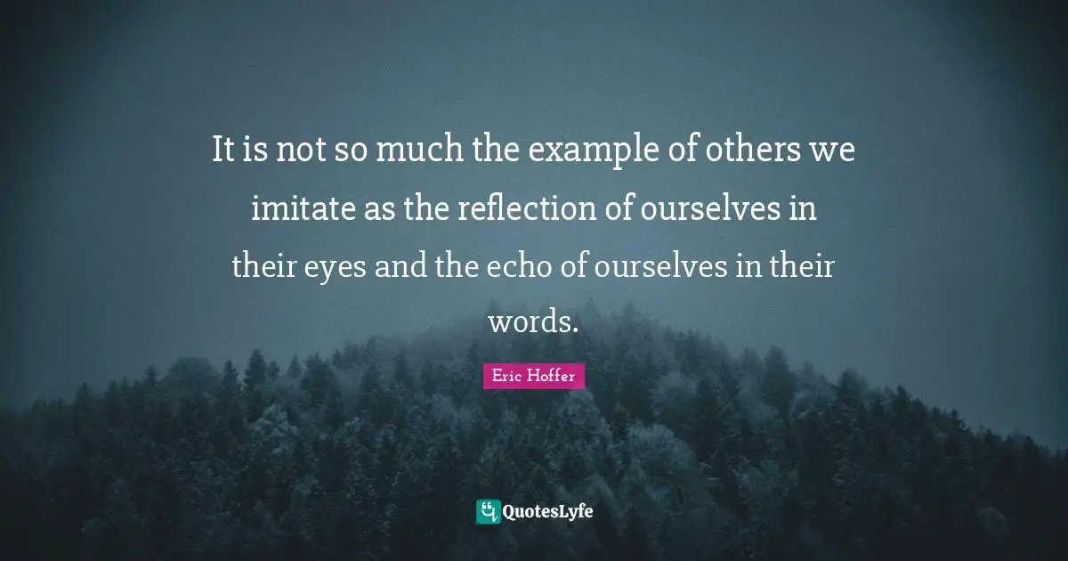 Eric Hoffer Quotes: "It is not so much the example of others we imitate as the reflection of ourselves in their eyes and the echo of ourselves in their words."