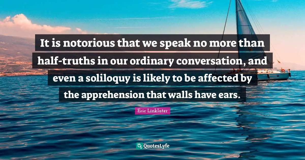 It is notorious that we speak no more than half-truths in our ordinary conversation, and even a soliloquy is likely to be affected by the apprehension that walls have ears.