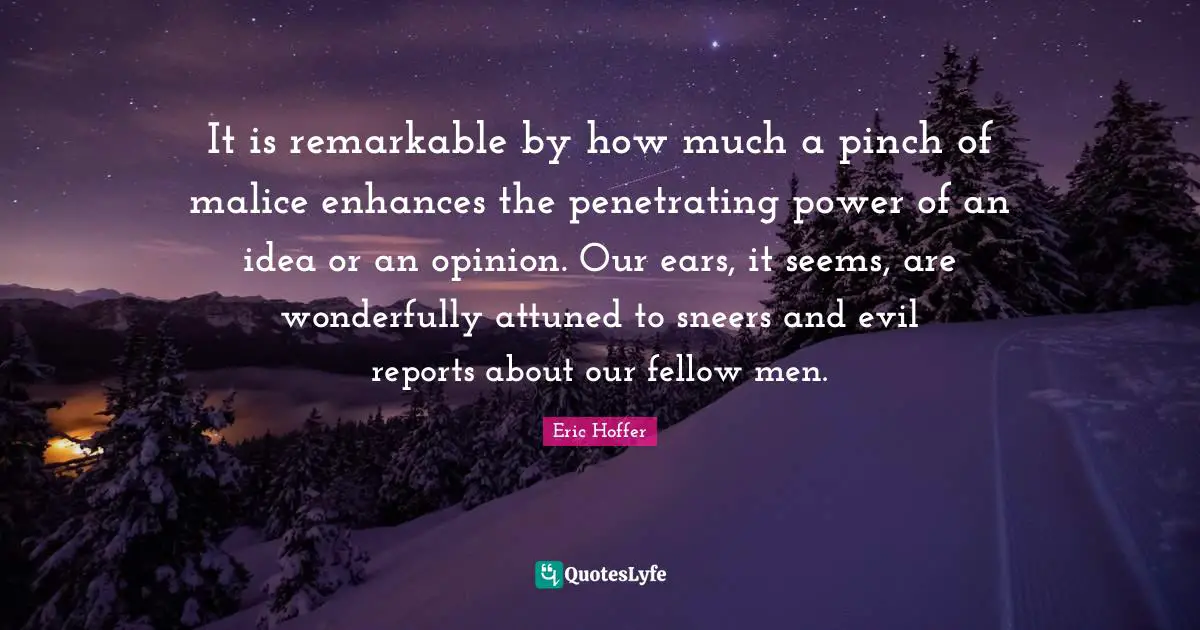 Reports Quotes: "It is remarkable by how much a pinch of malice enhances the penetrating power of an idea or an opinion. Our ears, it seems, are wonderfully attuned to sneers and evil reports about our fellow men."