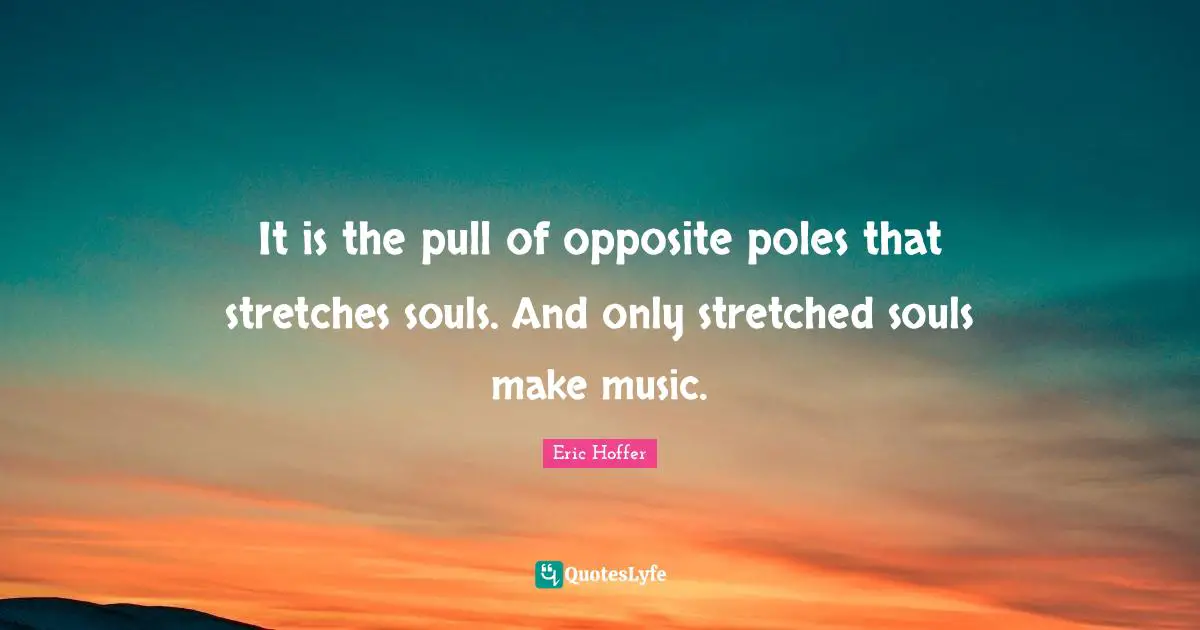 It is the pull of opposite poles that stretches souls. And only stretched souls make music.