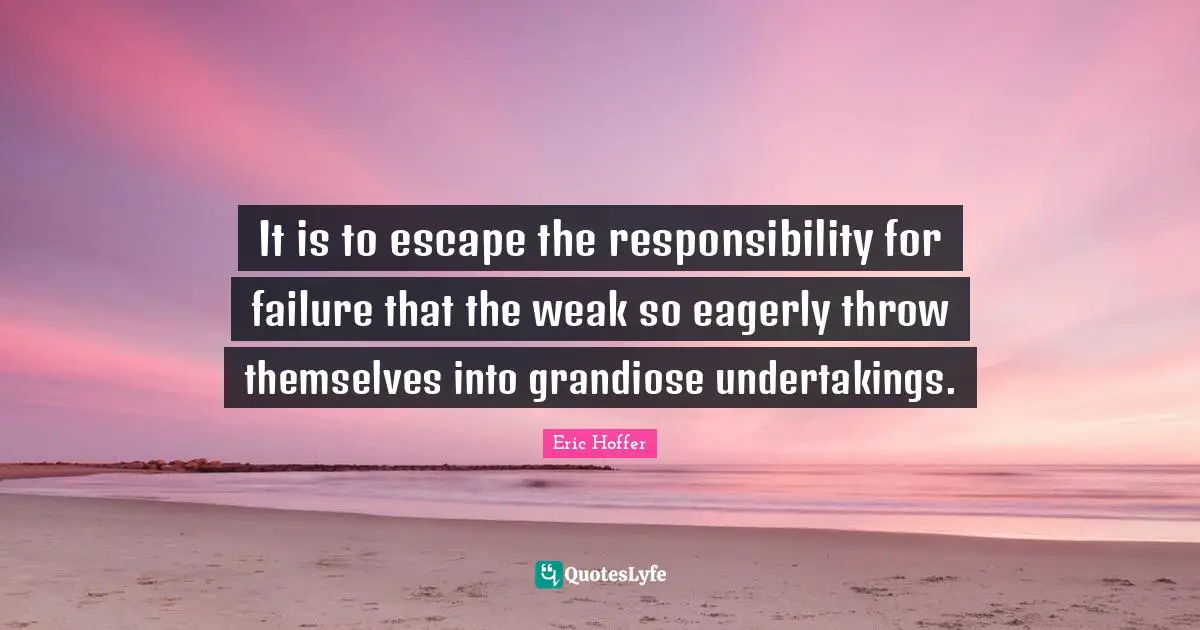 It is to escape the responsibility for failure that the weak so eagerly throw themselves into grandiose undertakings.