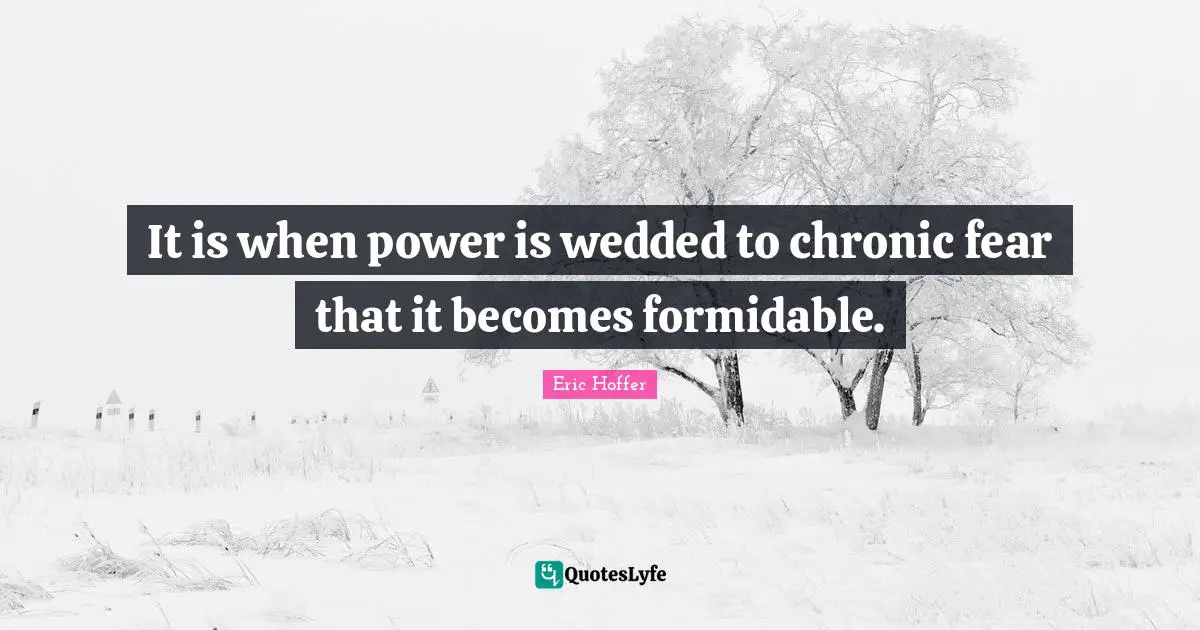 It is when power is wedded to chronic fear that it becomes formidable.