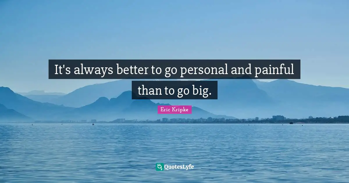 It's always better to go personal and painful than to go big.