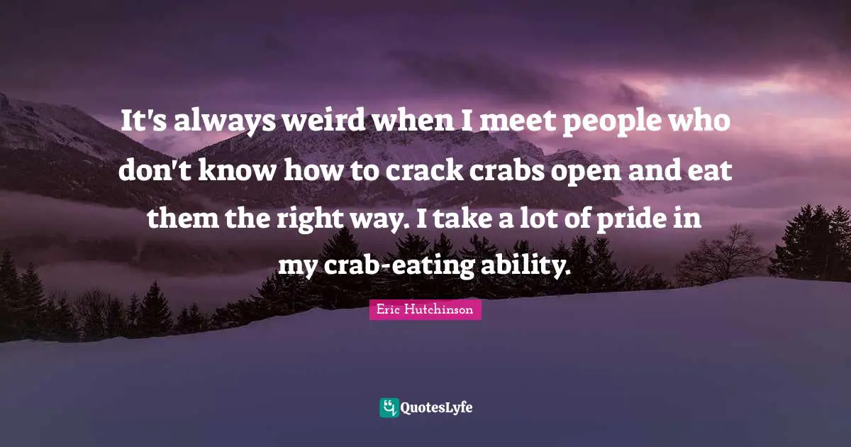 It's always weird when I meet people who don't know how to crack crabs open and eat them the right way. I take a lot of pride in my crab-eating ability.