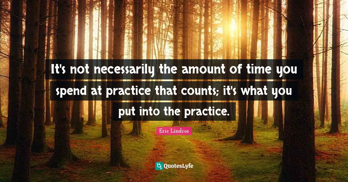 It's not necessarily the amount of time you spend at practice that counts; it's what you put into the practice.