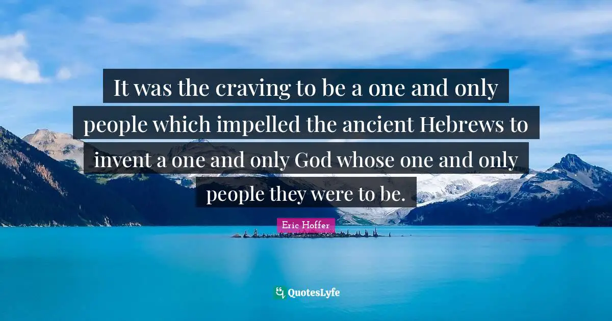 It was the craving to be a one and only people which impelled the ancient Hebrews to invent a one and only God whose one and only people they were to be.