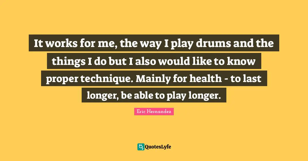 It works for me, the way I play drums and the things I do but I also would like to know proper technique. Mainly for health - to last longer, be able to play longer.
