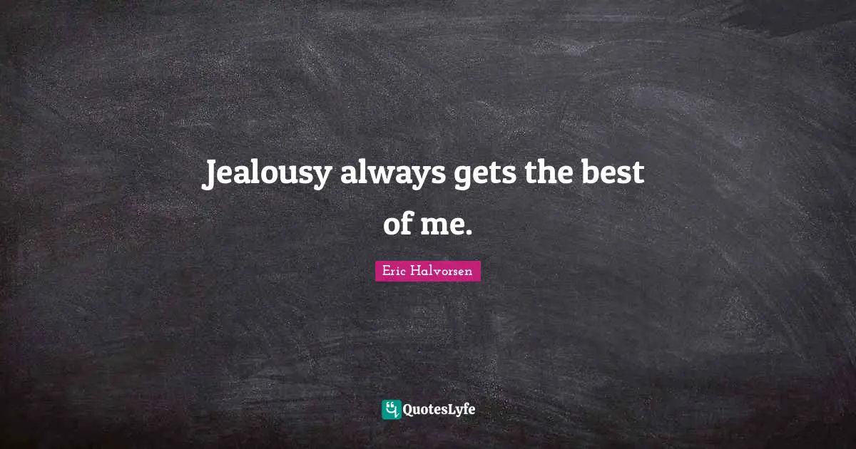 Jealousy always gets the best of me.