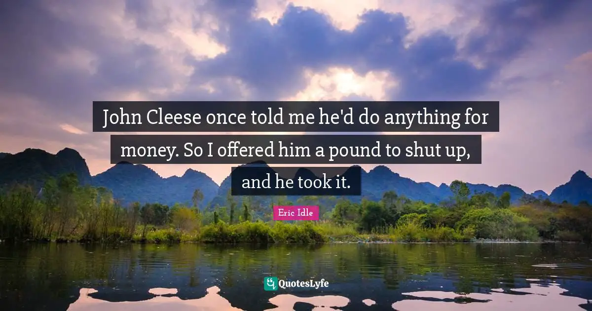John Cleese once told me he'd do anything for money. So I offered him a pound to shut up, and he took it.