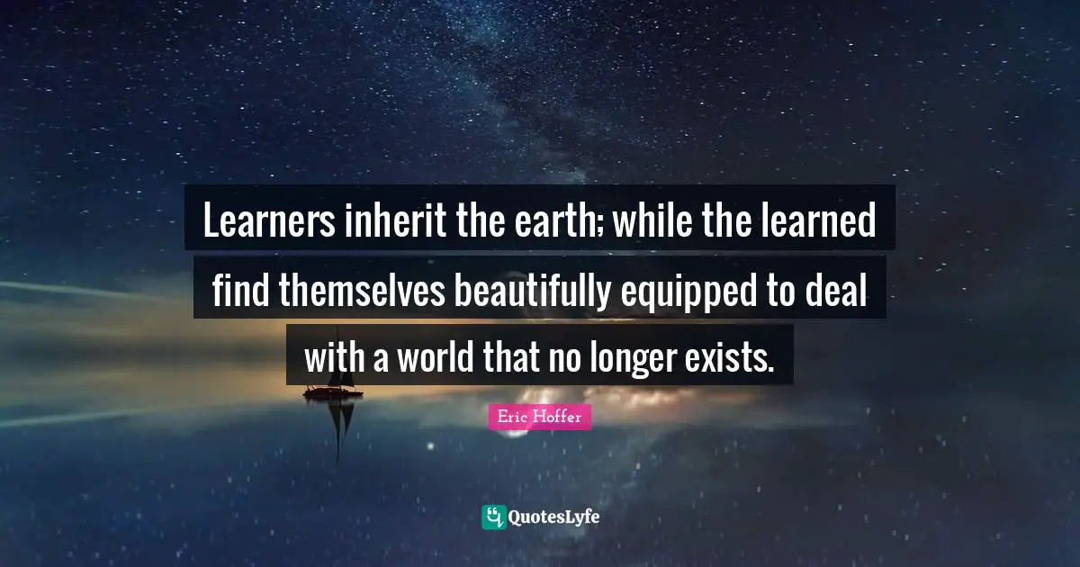 Eric Hoffer Quotes: Learners inherit the earth; while the learned find themselves beautifully equipped to deal with a world that no longer exists.