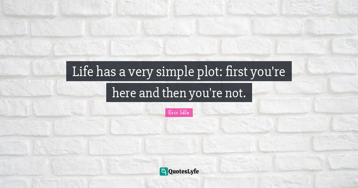 Life has a very simple plot: first you're here and then you're not.