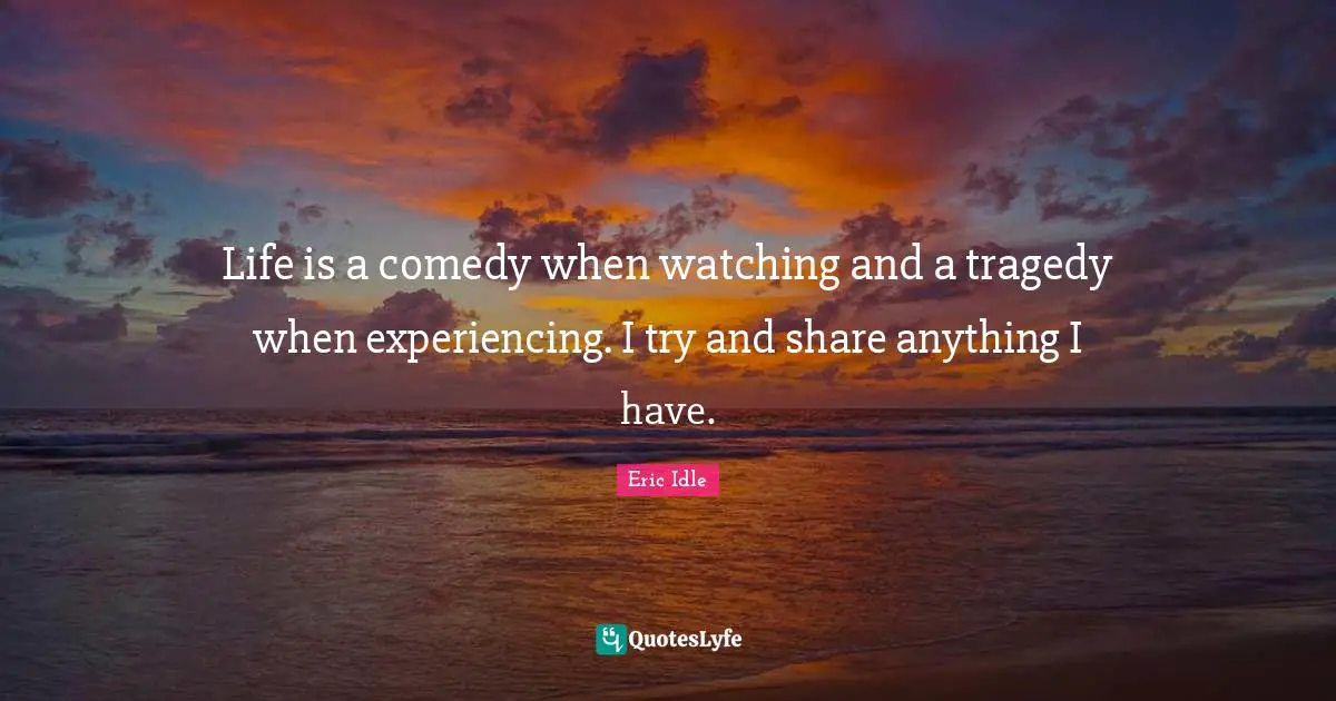 Life is a comedy when watching and a tragedy when experiencing. I try and share anything I have.