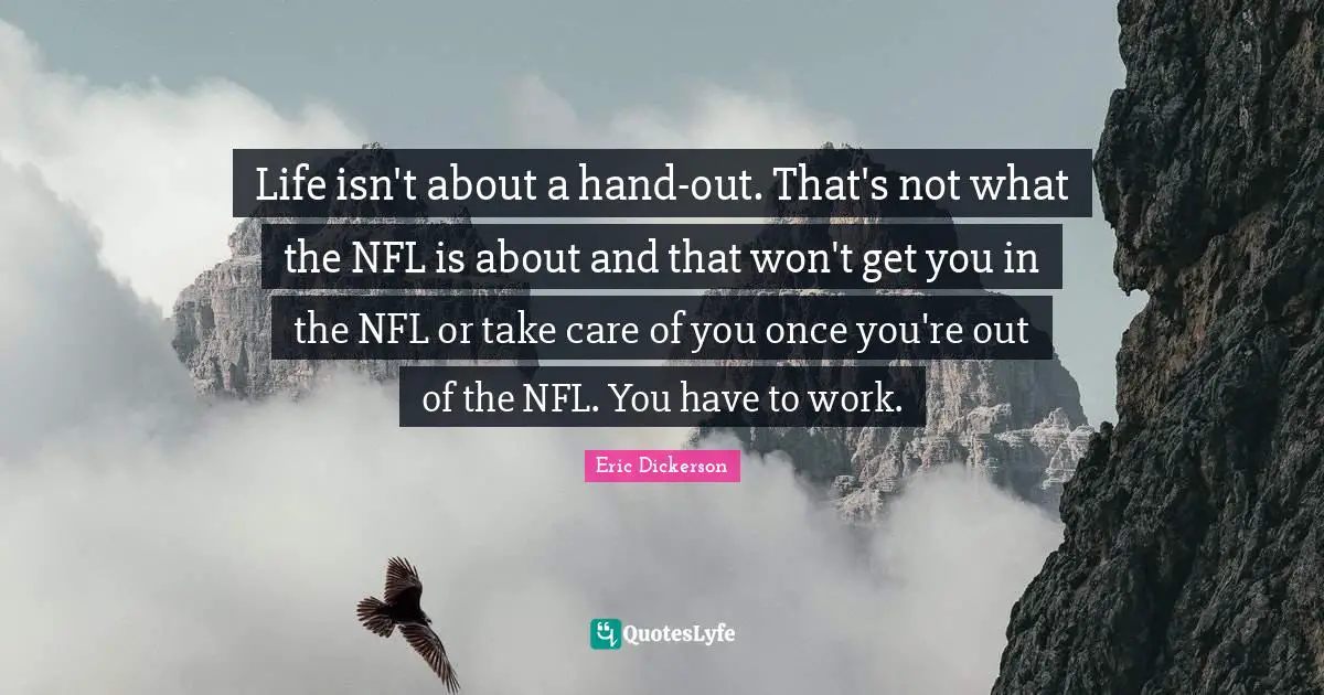 Life isn't about a hand-out. That's not what the NFL is about and that won't get you in the NFL or take care of you once you're out of the NFL. You have to work.