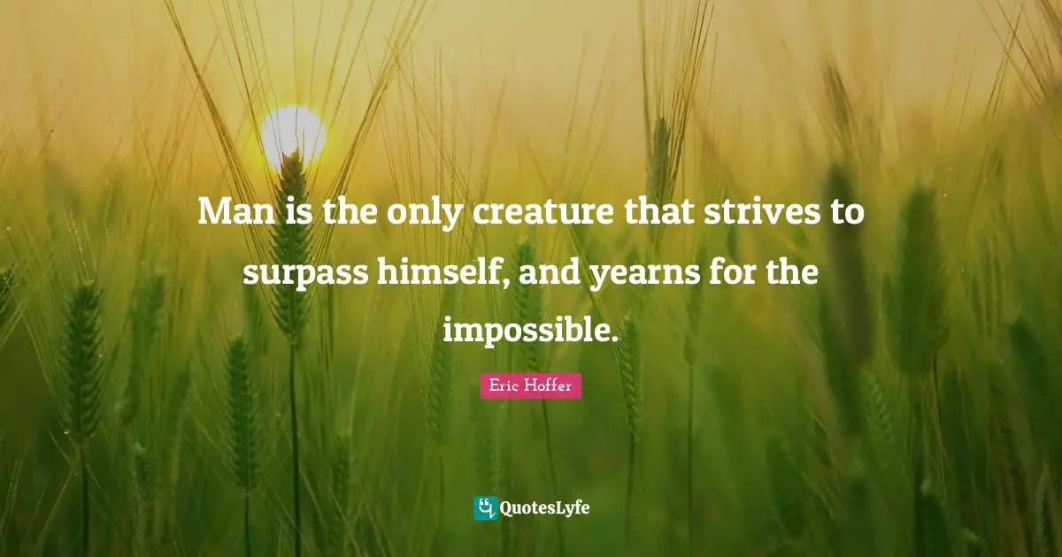 Man is the only creature that strives to surpass himself, and yearns for the impossible.