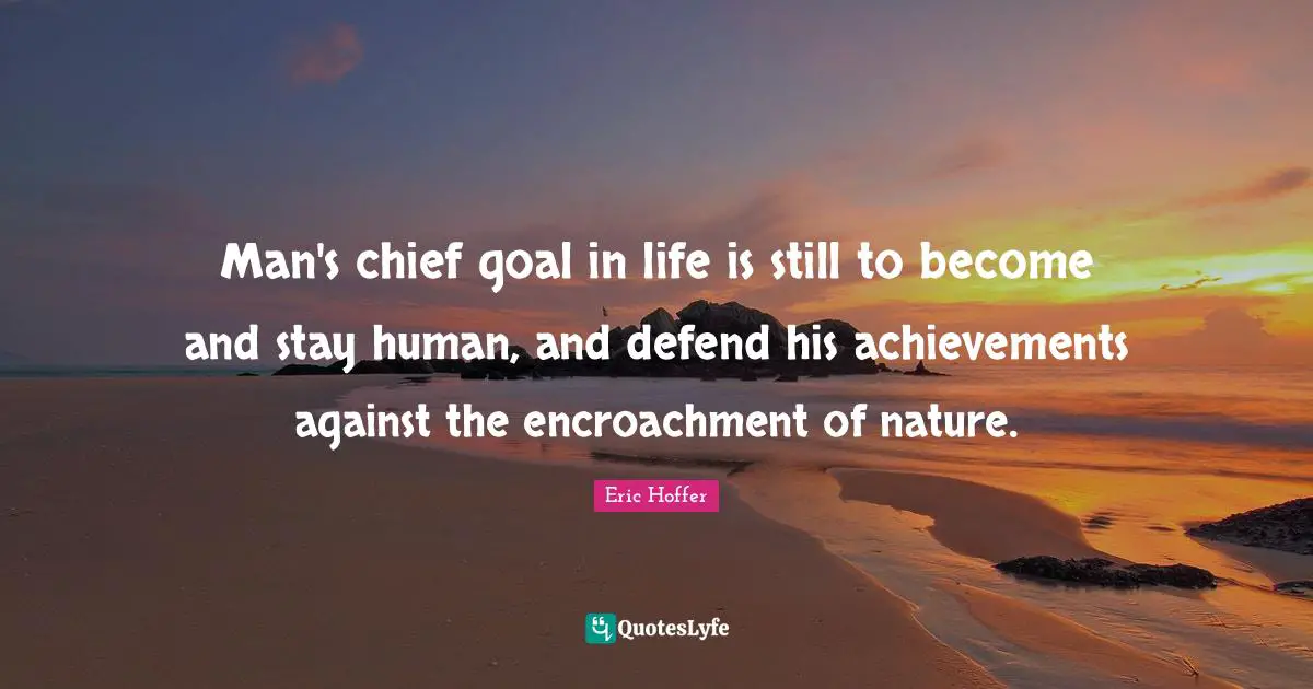 Man's chief goal in life is still to become and stay human, and defend his achievements against the encroachment of nature.