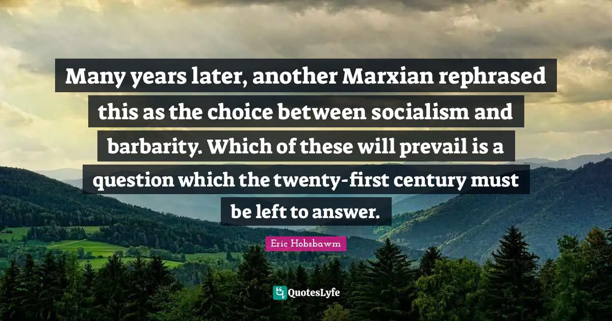 Eric Hobsbawm Quotes: Many years later, another Marxian rephrased this as the choice between socialism and barbarity. Which of these will prevail is a question which the twenty-first century must be left to answer.
