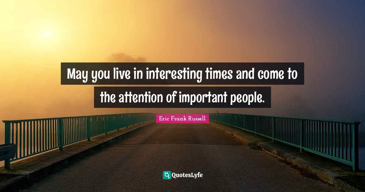 May you live in interesting times and come to the attention of important people.