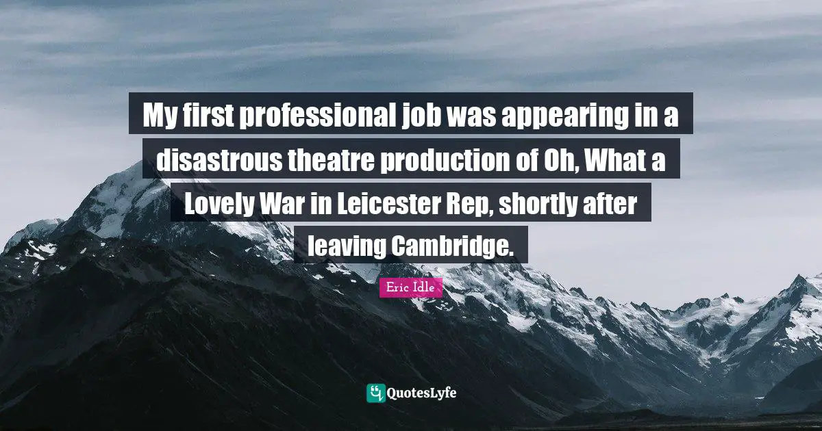 My first professional job was appearing in a disastrous theatre production of Oh, What a Lovely War in Leicester Rep, shortly after leaving Cambridge.