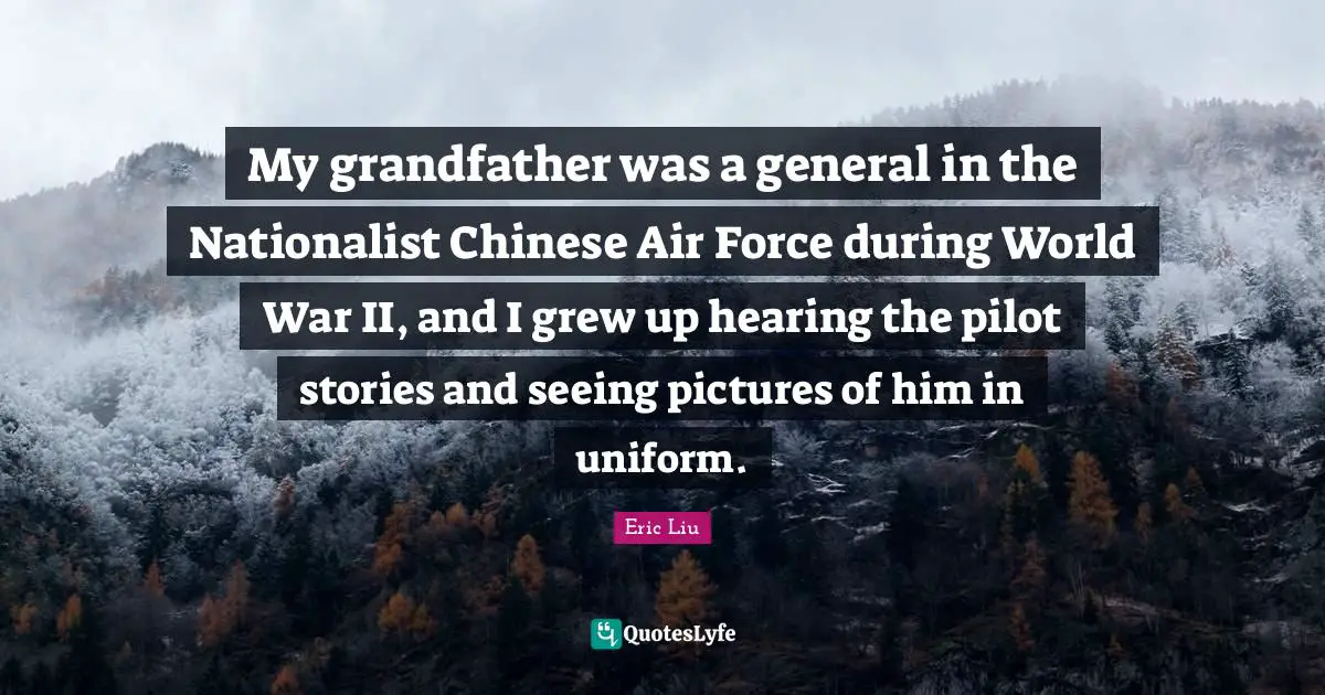 My grandfather was a general in the Nationalist Chinese Air Force during World War II, and I grew up hearing the pilot stories and seeing pictures of him in uniform.