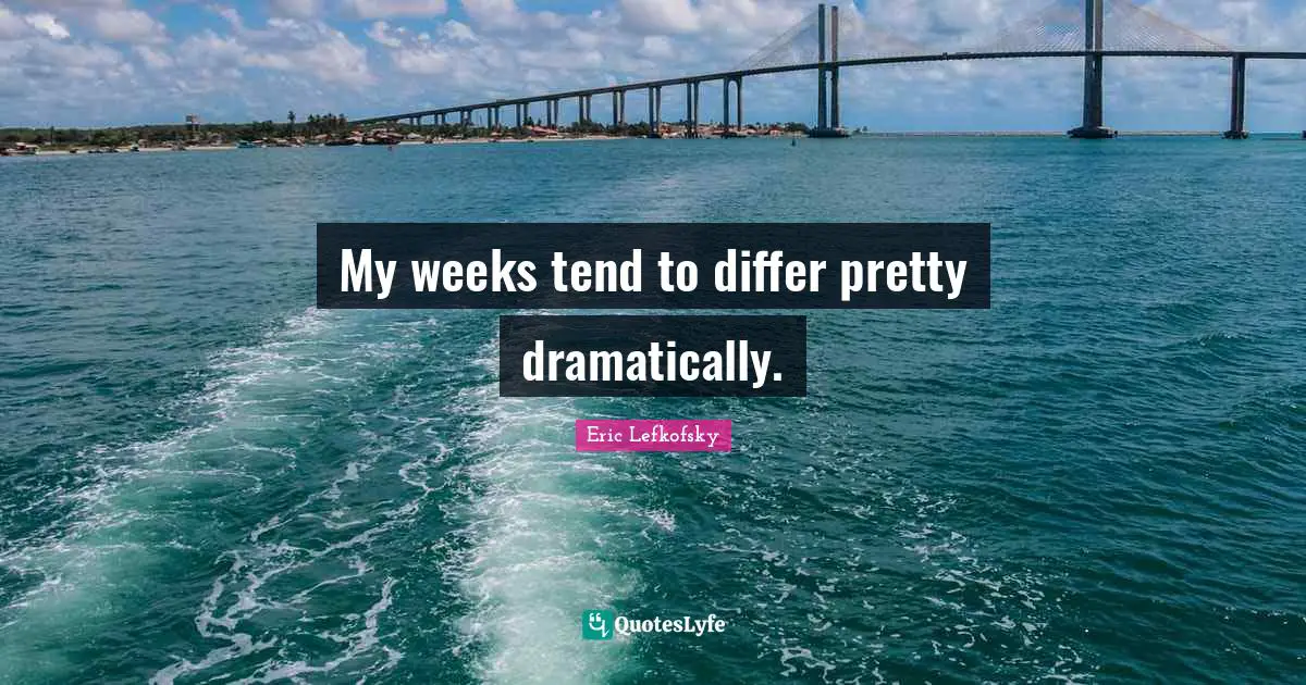 Eric Lefkofsky Quotes: "My weeks tend to differ pretty dramatically."