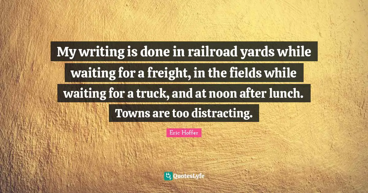 My writing is done in railroad yards while waiting for a freight, in the fields while waiting for a truck, and at noon after lunch. Towns are too distracting.