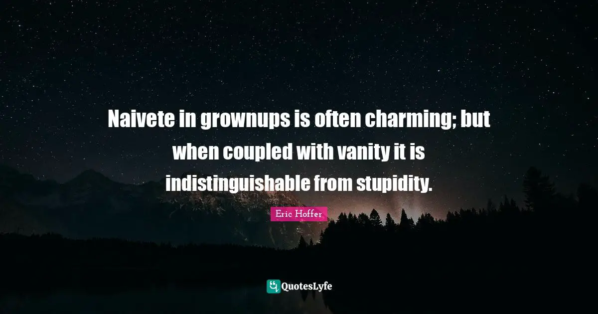 Eric Hoffer Quotes: "Naivete in grownups is often charming; but when coupled with vanity it is indistinguishable from stupidity."