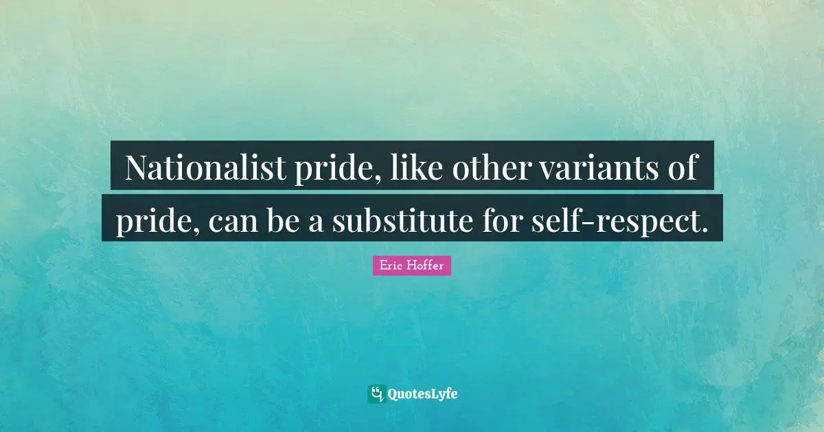 Nationalist pride, like other variants of pride, can be a substitute for self-respect.
