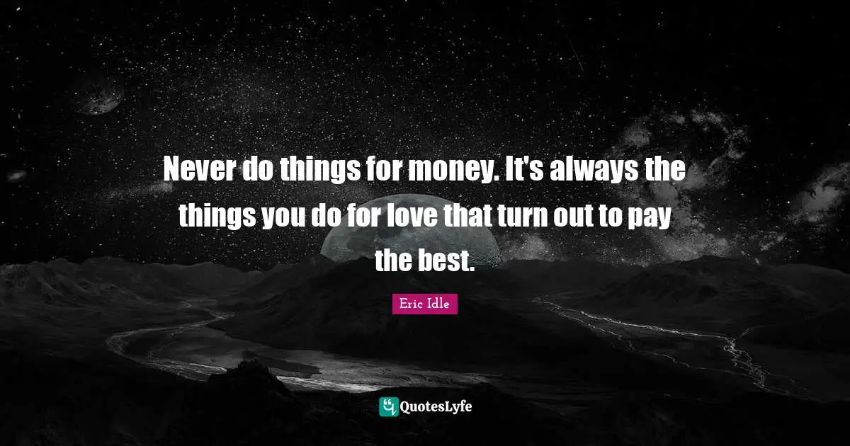 Never do things for money. It's always the things you do for love that turn out to pay the best.