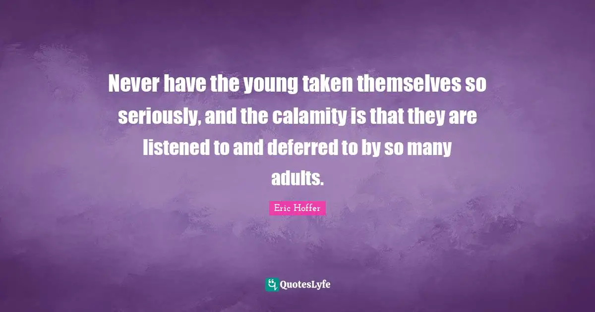 Never have the young taken themselves so seriously, and the calamity is that they are listened to and deferred to by so many adults.