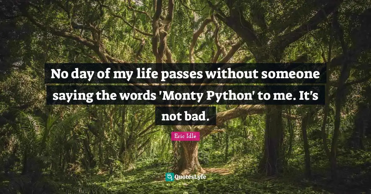 Python Quotes: "No day of my life passes without someone saying the words 'Monty Python' to me. It's not bad."