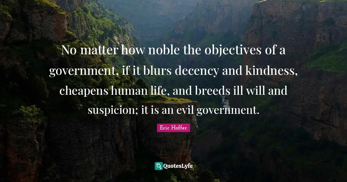 Noble Quotes: "No matter how noble the objectives of a government, if it blurs decency and kindness, cheapens human life, and breeds ill will and suspicion; it is an evil government."