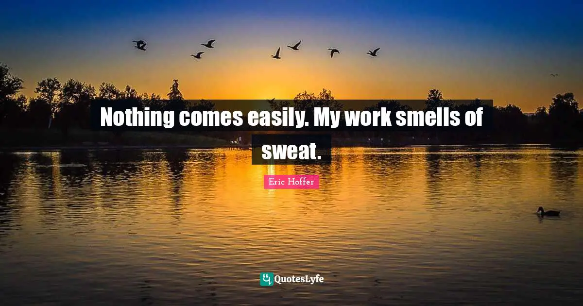 Nothing comes easily. My work smells of sweat.