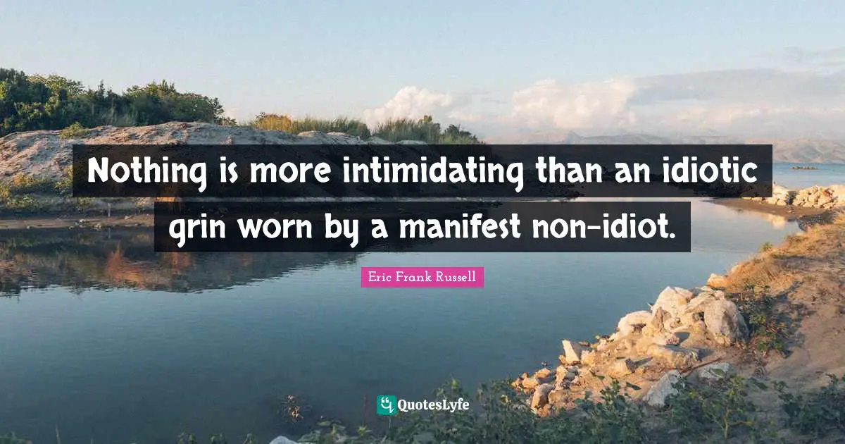 Nothing is more intimidating than an idiotic grin worn by a manifest non-idiot.