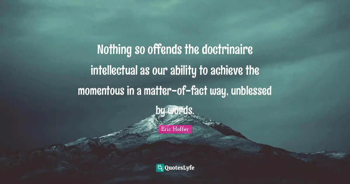 Nothing so offends the doctrinaire intellectual as our ability to achieve the momentous in a matter-of-fact way, unblessed by words.