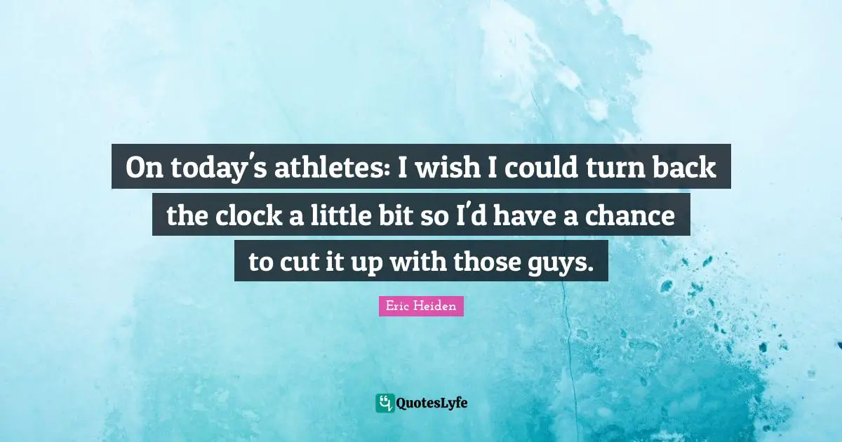 On today's athletes: I wish I could turn back the clock a little bit so I'd have a chance to cut it up with those guys.