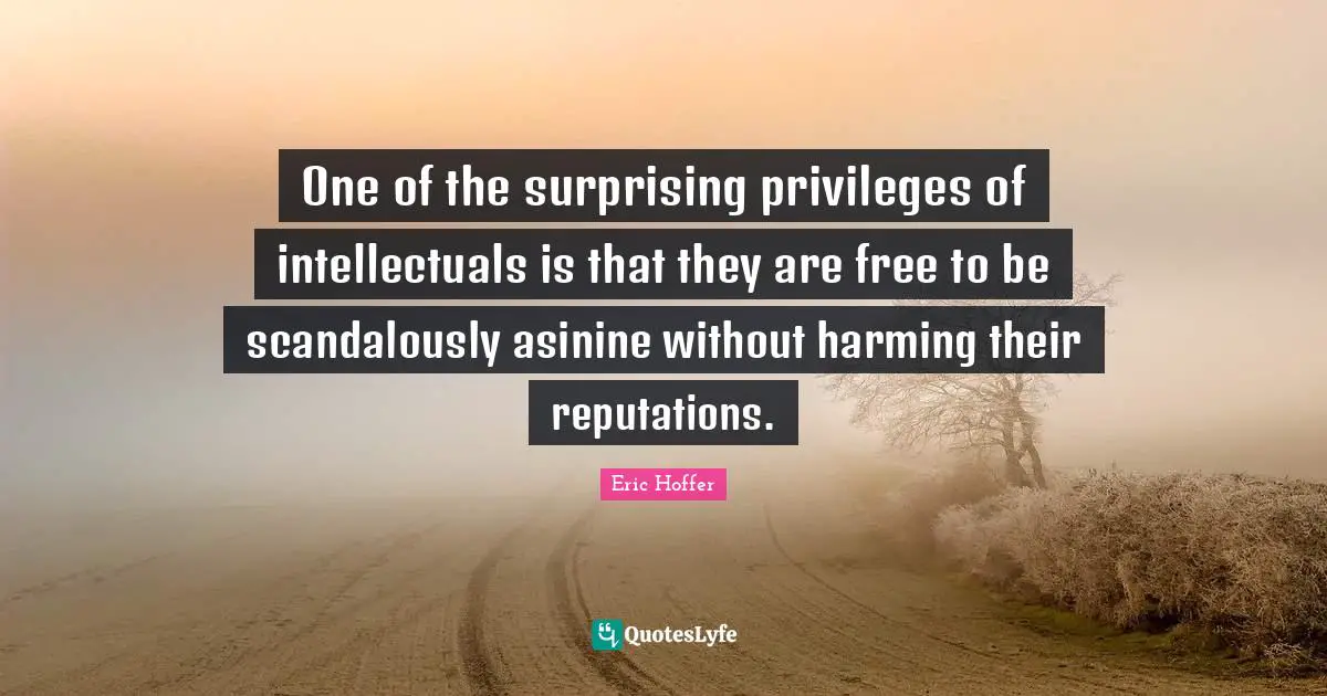 One of the surprising privileges of intellectuals is that they are free to be scandalously asinine without harming their reputations.