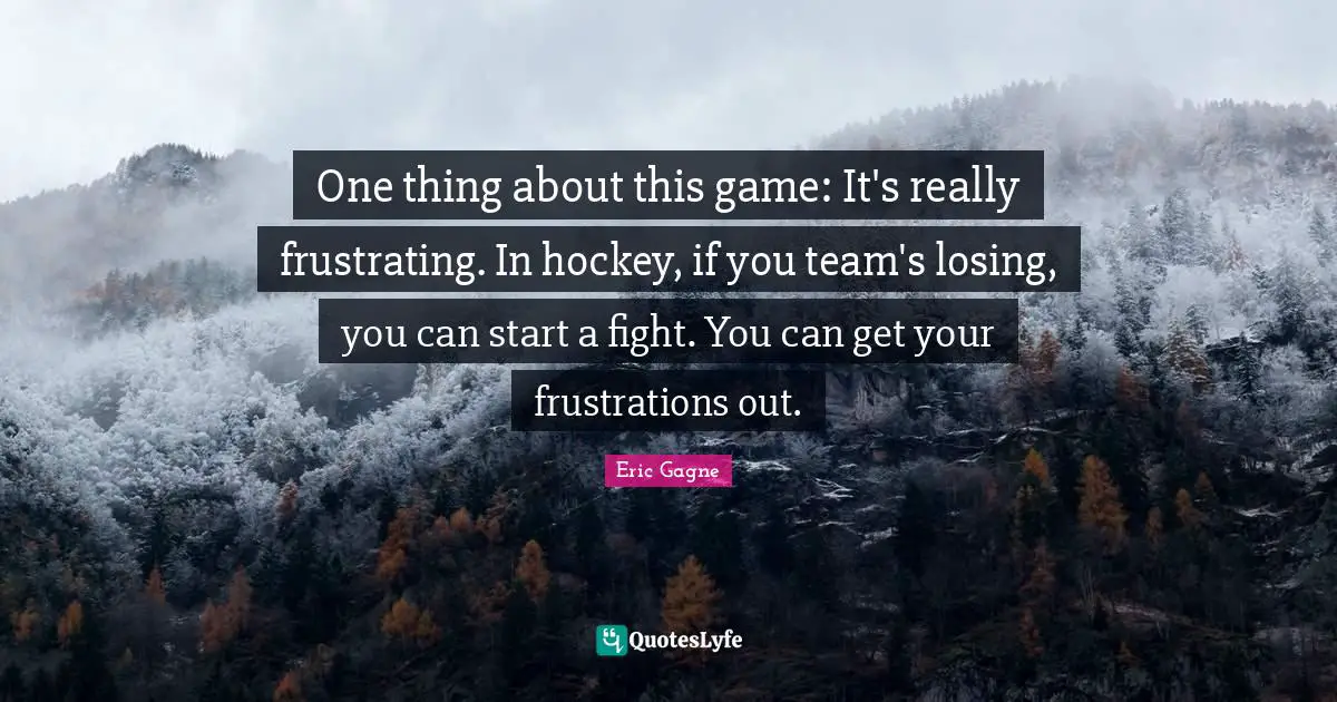 One thing about this game: It's really frustrating. In hockey, if you team's losing, you can start a fight. You can get your frustrations out.
