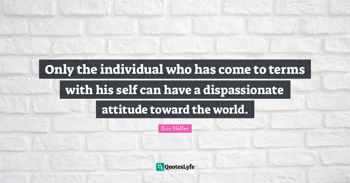 Only the individual who has come to terms with his self can have a dispassionate attitude toward the world.