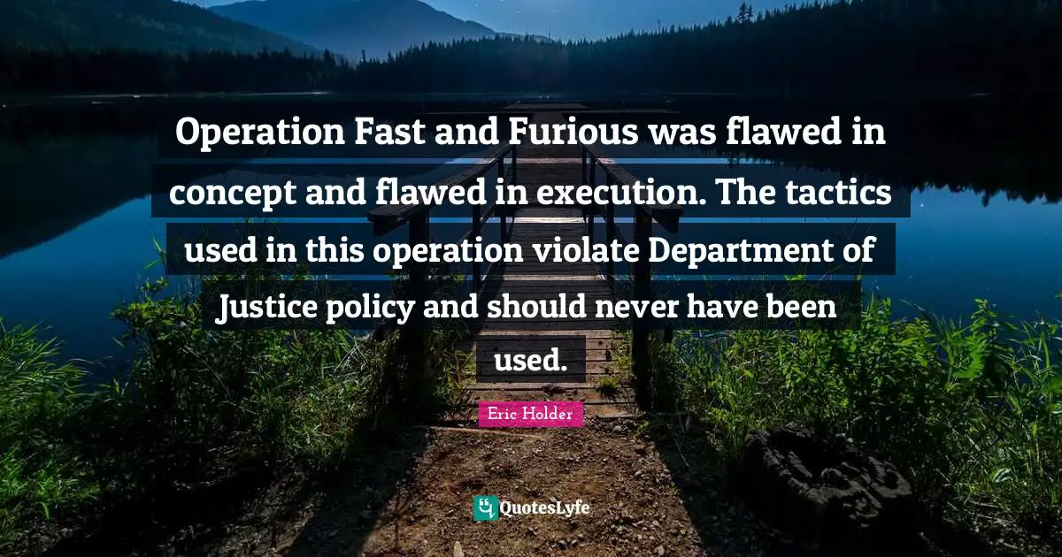 Operation Fast and Furious was flawed in concept and flawed in execution. The tactics used in this operation violate Department of Justice policy and should never have been used.