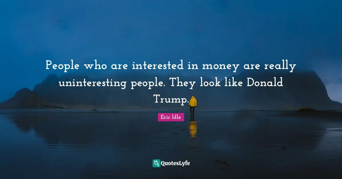 People who are interested in money are really uninteresting people. They look like Donald Trump.