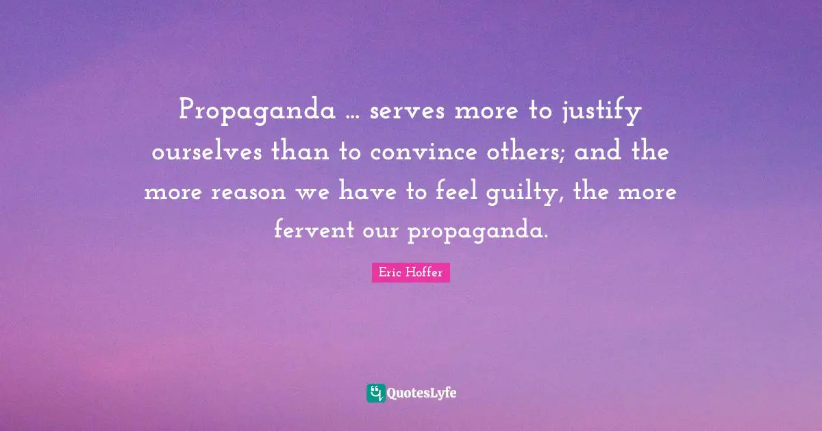 Propaganda ... serves more to justify ourselves than to convince others; and the more reason we have to feel guilty, the more fervent our propaganda.