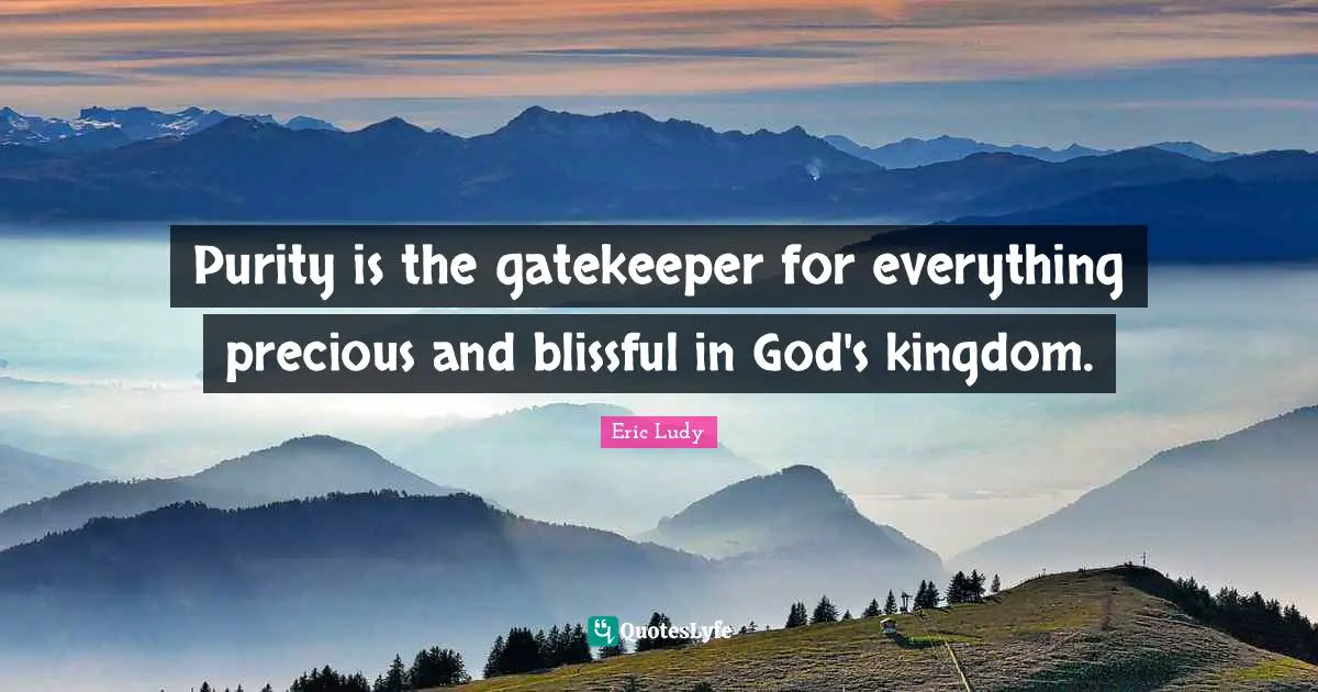 Eric Ludy Quotes: "Purity is the gatekeeper for everything precious and blissful in God's kingdom."