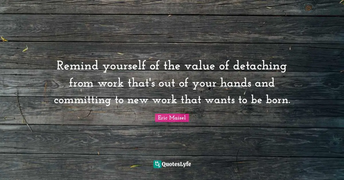 Remind yourself of the value of detaching from work that's out of your hands and committing to new work that wants to be born.