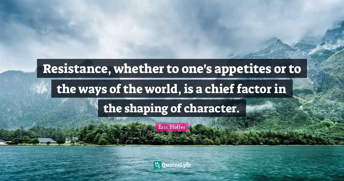 Resistance, whether to one's appetites or to the ways of the world, is a chief factor in the shaping of character.