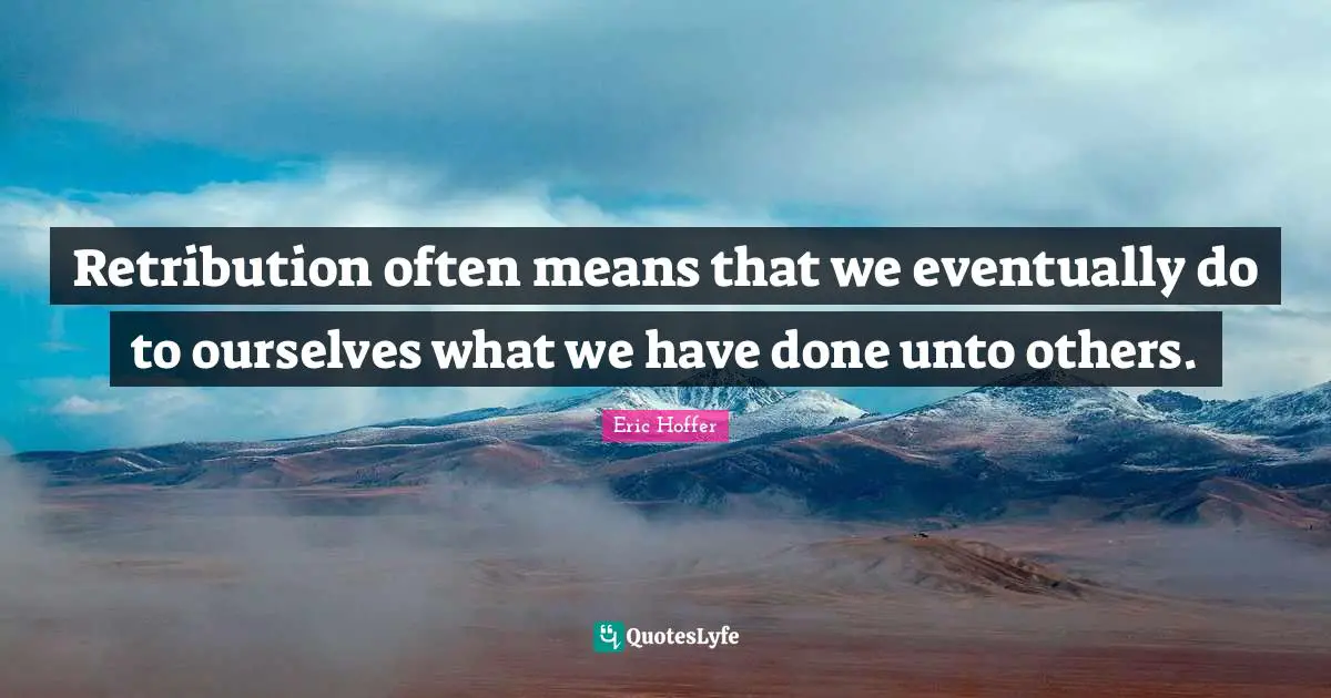 Eric Hoffer Quotes: Retribution often means that we eventually do to ourselves what we have done unto others.