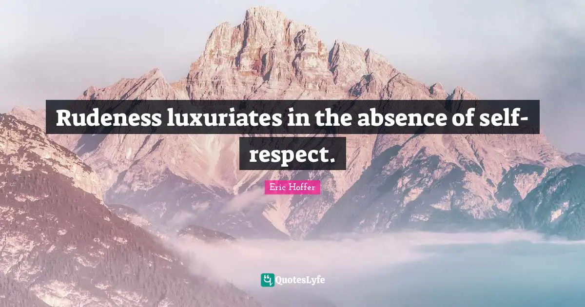Eric Hoffer Quotes: "Rudeness luxuriates in the absence of self-respect."