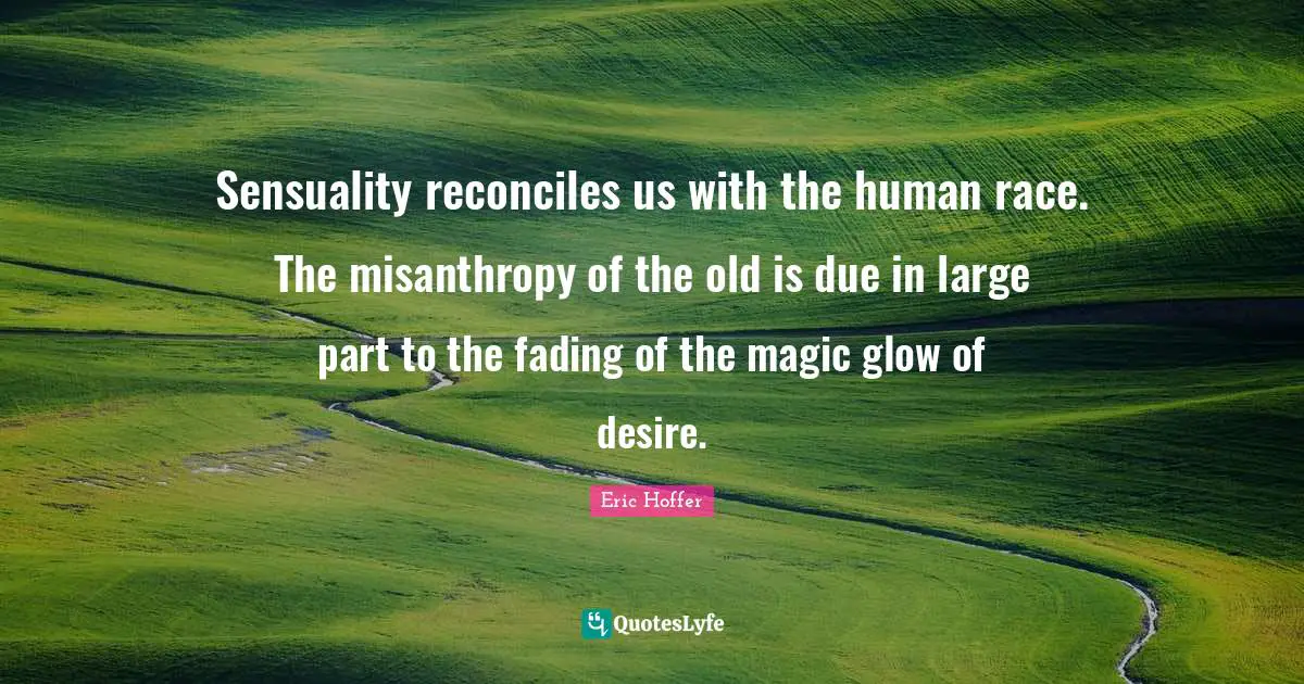 Sensuality reconciles us with the human race. The misanthropy of the old is due in large part to the fading of the magic glow of desire.