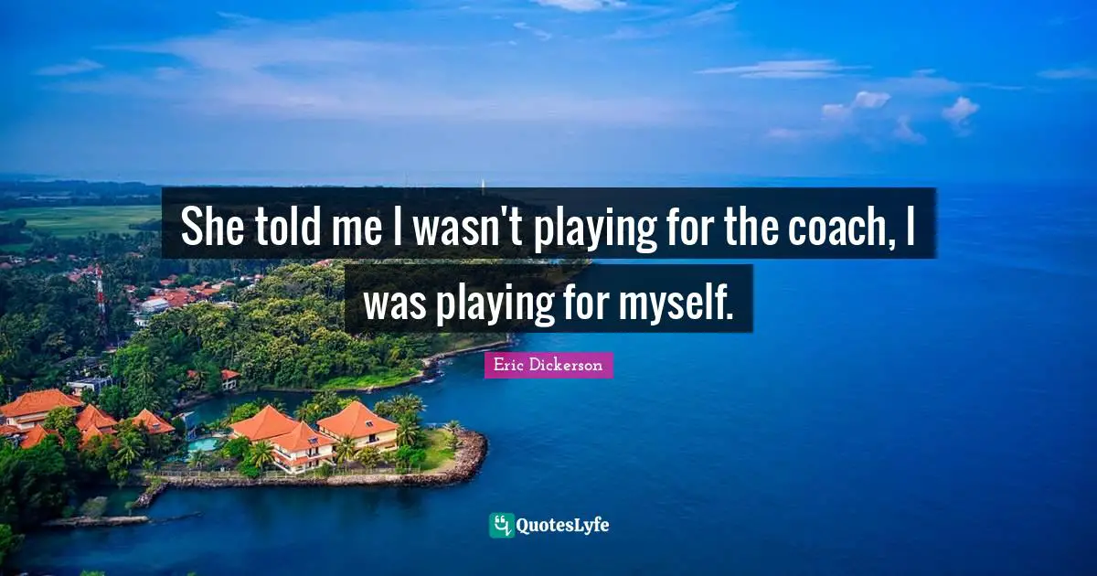 She told me I wasn't playing for the coach, I was playing for myself.
