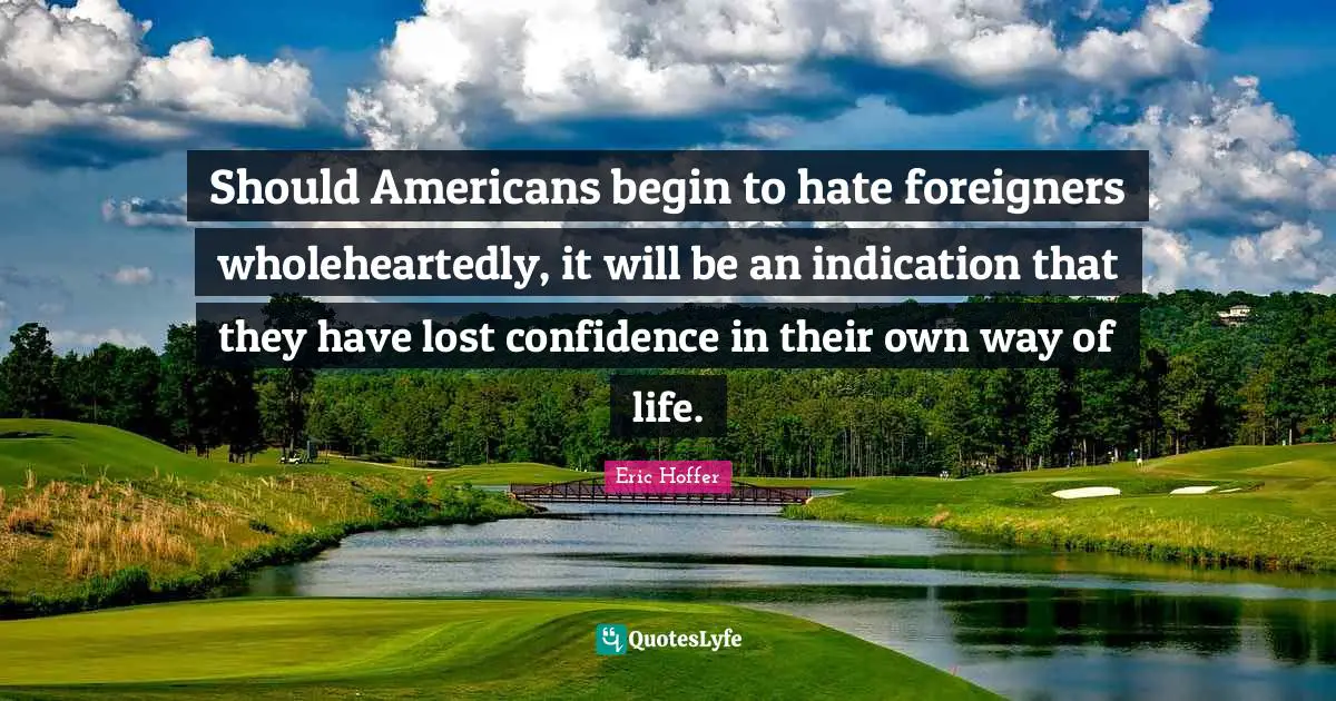 Eric Hoffer Quotes: Should Americans begin to hate foreigners wholeheartedly, it will be an indication that they have lost confidence in their own way of life.